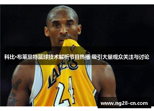 科比·布莱恩特篮球技术解析节目热播 吸引大量观众关注与讨论