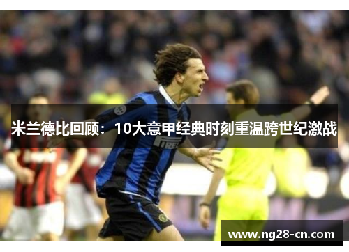 米兰德比回顾：10大意甲经典时刻重温跨世纪激战