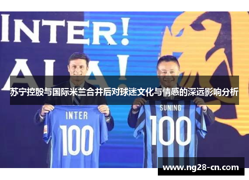 苏宁控股与国际米兰合并后对球迷文化与情感的深远影响分析 苏宁控股与国际米兰合并后对球迷文化与情感的深远影响分析