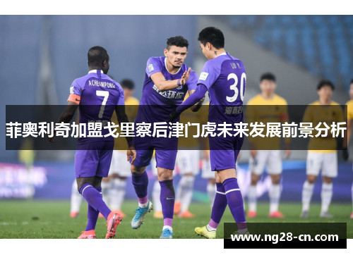 菲奥利奇加盟戈里察后津门虎未来发展前景分析 菲奥利奇加盟戈里察后津门虎未来发展前景分析