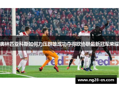 奥林匹亚科斯如何力压群雄成功夺得欧协联最新冠军荣耀 奥林匹亚科斯如何力压群雄成功夺得欧协联最新冠军荣耀