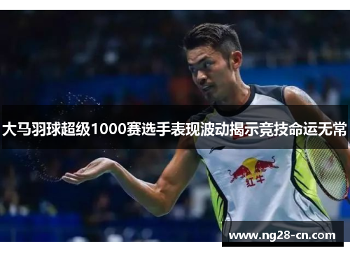 大马羽球超级1000赛选手表现波动揭示竞技命运无常 大马羽球超级1000赛选手表现波动揭示竞技命运无常