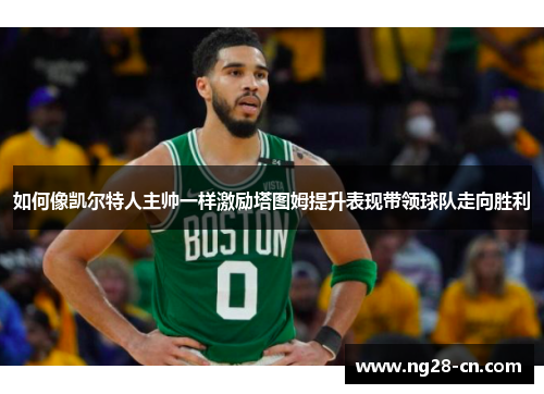 如何像凯尔特人主帅一样激励塔图姆提升表现带领球队走向胜利 如何像凯尔特人主帅一样激励塔图姆提升表现带领球队走向胜利