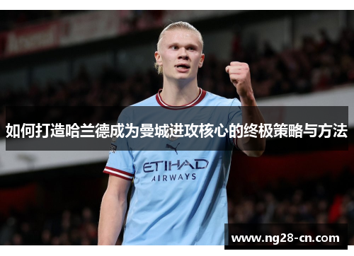 如何打造哈兰德成为曼城进攻核心的终极策略与方法