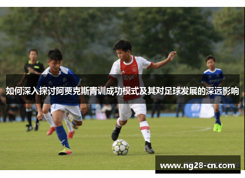 如何深入探讨阿贾克斯青训成功模式及其对足球发展的深远影响 如何深入探讨阿贾克斯青训成功模式及其对足球发展的深远影响