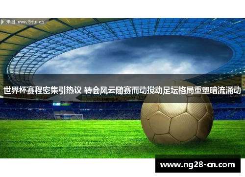 世界杯赛程密集引热议 转会风云随赛而动搅动足坛格局重塑暗流涌动