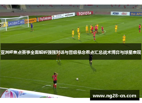 亚洲杯焦点赛事全面解析强强对话与晋级悬念看点汇总战术博弈与球星表现