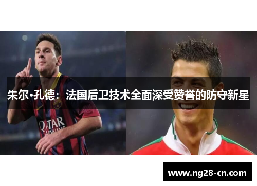 朱尔·孔德:法国后卫技术全面深受赞誉的防守新星 朱尔·孔德:法国后卫技术全面深受赞誉的防守新星