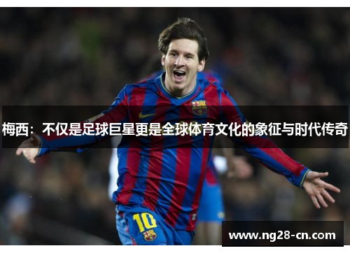 梅西：不仅是足球巨星更是全球体育文化的象征与时代传奇