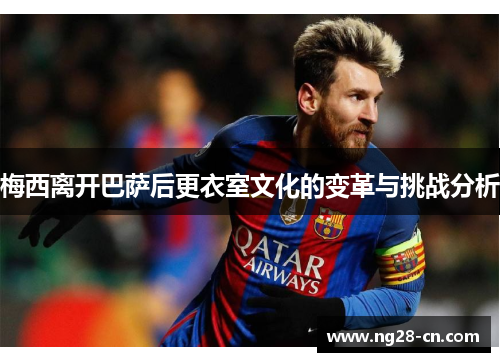 梅西离开巴萨后更衣室文化的变革与挑战分析