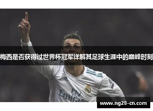 梅西是否获得过世界杯冠军详解其足球生涯中的巅峰时刻 梅西是否获得过世界杯冠军详解其足球生涯中的巅峰时刻