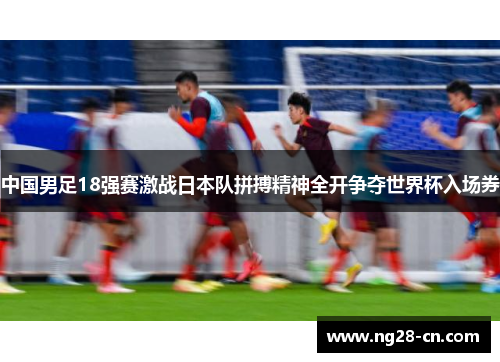 中国男足18强赛激战日本队拼搏精神全开争夺世界杯入场券