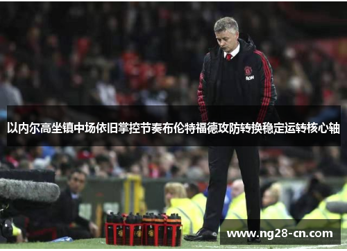 以内尔高坐镇中场依旧掌控节奏布伦特福德攻防转换稳定运转核心轴