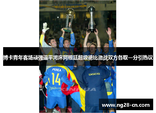 博卡青年客场顽强逼平河床阿根廷超级德比激战双方各取一分引热议 博卡青年客场顽强逼平河床阿根廷超级德比激战双方各取一分引热议