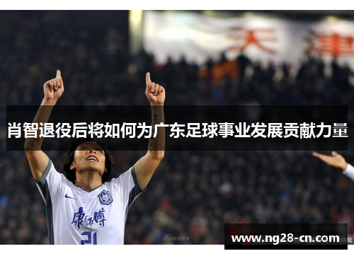 肖智退役后将如何为广东足球事业发展贡献力量
