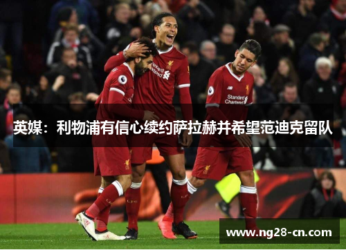 英媒：利物浦有信心续约萨拉赫并希望范迪克留队