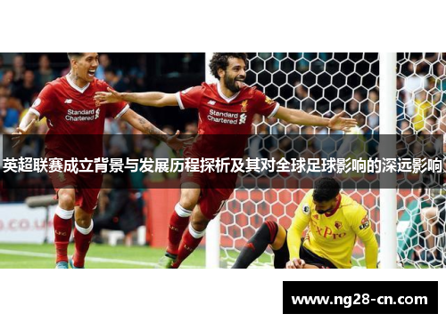英超联赛成立背景与发展历程探析及其对全球足球影响的深远影响