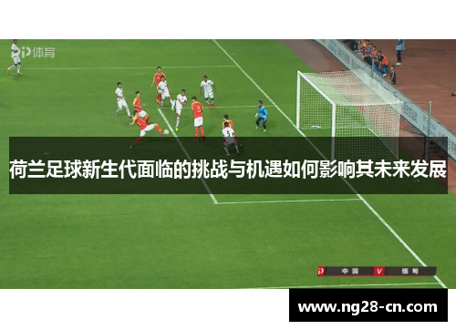 荷兰足球新生代面临的挑战与机遇如何影响其未来发展