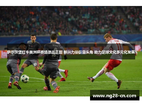 萨尔茨堡红牛美洲杯赛场激战正酣 新兴力量崭露头角 助力足球文化多元化发展