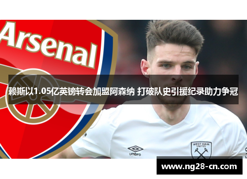赖斯以1.05亿英镑转会加盟阿森纳 打破队史引援纪录助力争冠