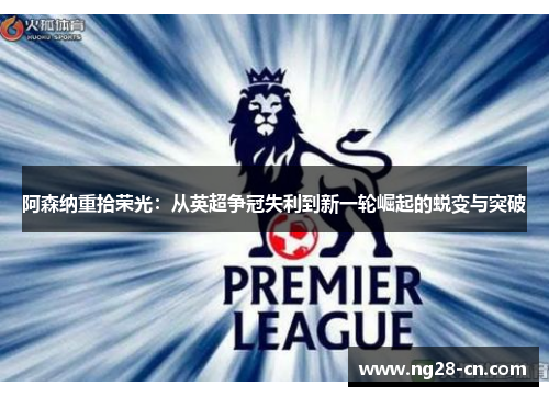 阿森纳重拾荣光：从英超争冠失利到新一轮崛起的蜕变与突破