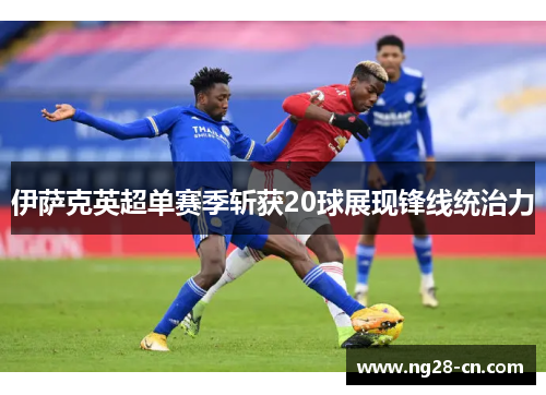 伊萨克英超单赛季斩获20球展现锋线统治力