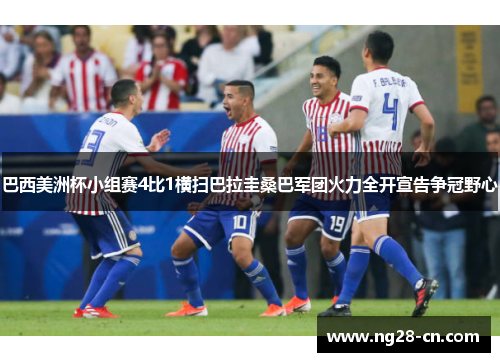 巴西美洲杯小组赛4比1横扫巴拉圭桑巴军团火力全开宣告争冠野心 巴西美洲杯小组赛4比1横扫巴拉圭桑巴军团火力全开宣告争冠野心