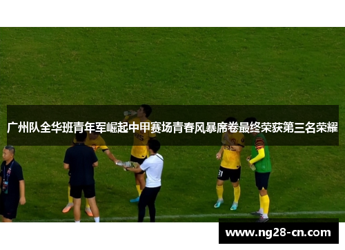 广州队全华班青年军崛起中甲赛场青春风暴席卷最终荣获第三名荣耀