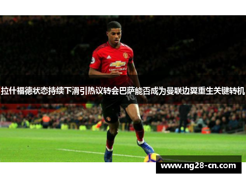 拉什福德状态持续下滑引热议转会巴萨能否成为曼联边翼重生关键转机
