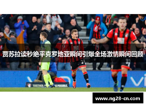 贾苏拉读秒绝平克罗地亚瞬间引爆全场激情瞬间回顾 贾苏拉读秒绝平克罗地亚瞬间引爆全场激情瞬间回顾
