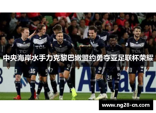 中央海岸水手力克黎巴嫩盟约勇夺亚足联杯荣耀