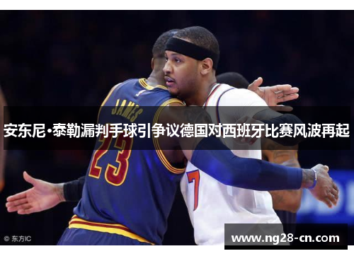 安东尼·泰勒漏判手球引争议德国对西班牙比赛风波再起 安东尼·泰勒漏判手球引争议德国对西班牙比赛风波再起