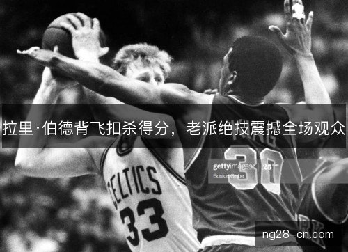 拉里·伯德背飞扣杀得分，老派绝技震撼全场观众
