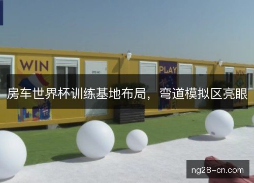房车世界杯训练基地布局，弯道模拟区亮眼