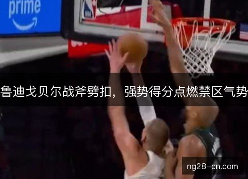 鲁迪戈贝尔战斧劈扣，强势得分点燃禁区气势