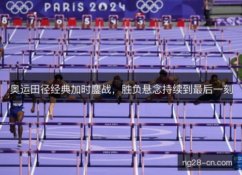 奥运田径经典加时鏖战,胜负悬念持续到最后一刻 奥运田径经典加时鏖战,胜负悬念持续到最后一刻