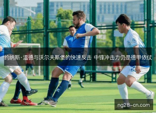 约纳斯·温德与沃尔夫斯堡的快速反击 中锋冲击力仍是德甲依仗